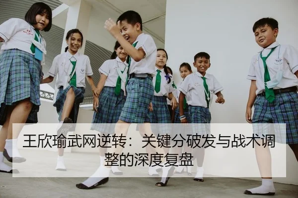 王欣瑜武网逆转：关键分破发与战术调整的深度复盘